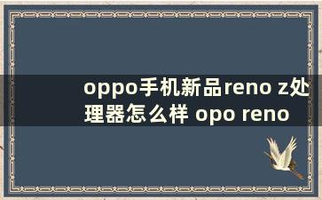 oppo手机新品reno z处理器怎么样 opo reno z什么处理器